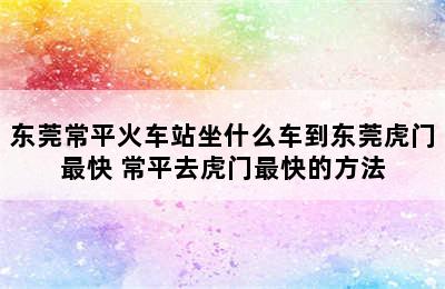 东莞常平火车站坐什么车到东莞虎门最快 常平去虎门最快的方法